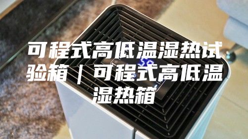 可程式高低温湿热试验箱｜可程式高低温湿热箱