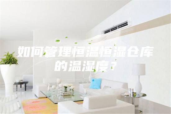 如何管理恒温恒湿仓库的温湿度？