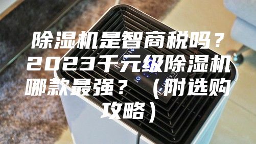 除湿机是智商税吗？2023千元级除湿机哪款最强？（附选购攻略）