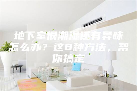 地下室很潮湿还有异味怎么办？这8种方法，帮你搞定