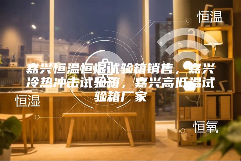 嘉兴恒温恒湿试验箱销售，嘉兴冷热冲击试验箱，嘉兴高低温试验箱厂家