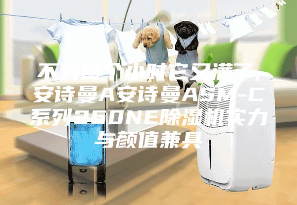 不到四个小时它又满了,安诗曼A安诗曼ASM-C系列260NE除湿机实力与颜值兼具