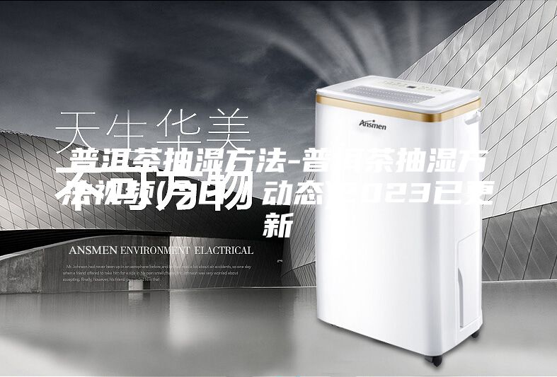 普洱茶抽湿方法-普洱茶抽湿方法视频(今日／动态)2023已更新