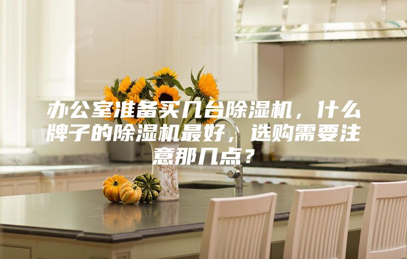 办公室准备买几台除湿机，什么牌子的除湿机最好，选购需要注意那几点？