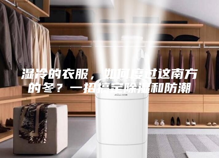 湿冷的衣服，如何度过这南方的冬？一招搞定除湿和防潮