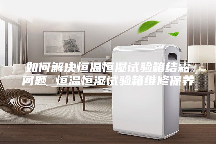 如何解决恒温恒湿试验箱结霜问题 恒温恒湿试验箱维修保养