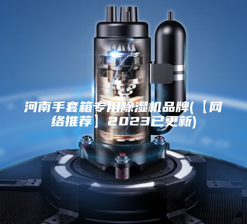 河南手套箱专用除湿机品牌(【网络推荐】2023已更新)
