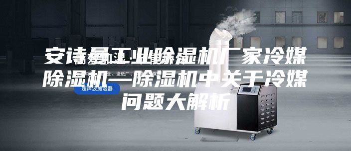 安诗曼工业除湿机厂家冷媒除湿机—除湿机中关于冷媒问题大解析