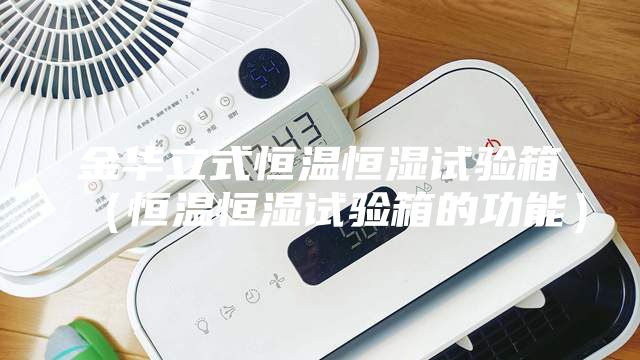 金华立式恒温恒湿试验箱（恒温恒湿试验箱的功能）
