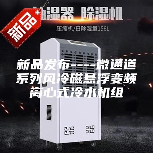 新品发布----微通道系列风冷磁悬浮变频离心式冷水机组