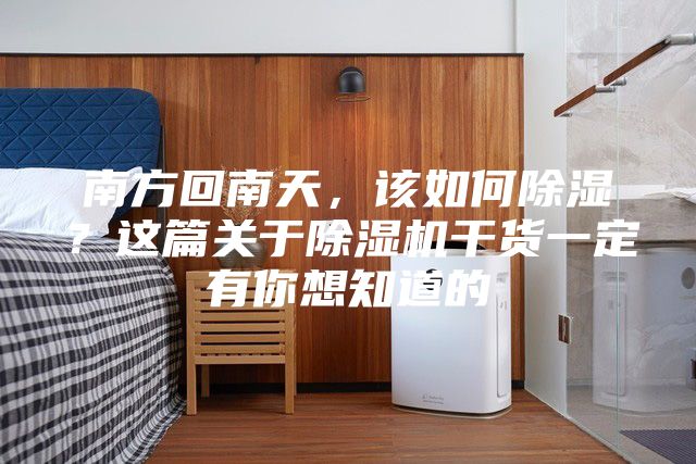 南方回南天，该如何除湿？这篇关于除湿机干货一定有你想知道的