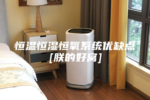 恒温恒湿恒氧系统优缺点[朕的好窝]