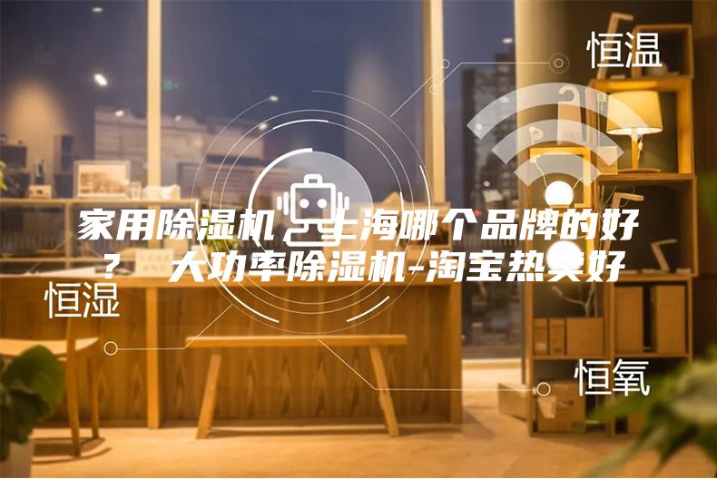 家用除湿机，上海哪个品牌的好？ 大功率除湿机-淘宝热卖好