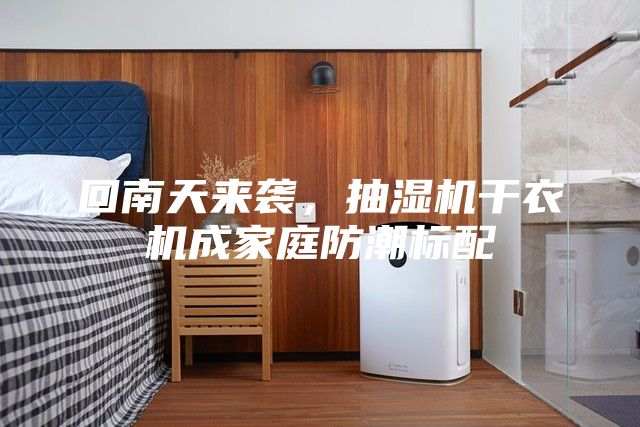 回南天来袭，抽湿机干衣机成家庭防潮标配