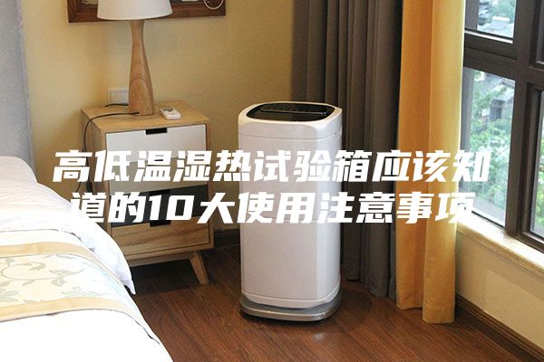 高低温湿热试验箱应该知道的10大使用注意事项