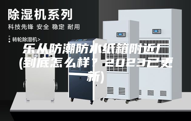 乐从防潮防水纸箱附近厂(到底怎么样？2023已更新)