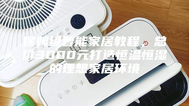 保姆级智能家居教程，总价3000元打造恒温恒湿的理想家居环境