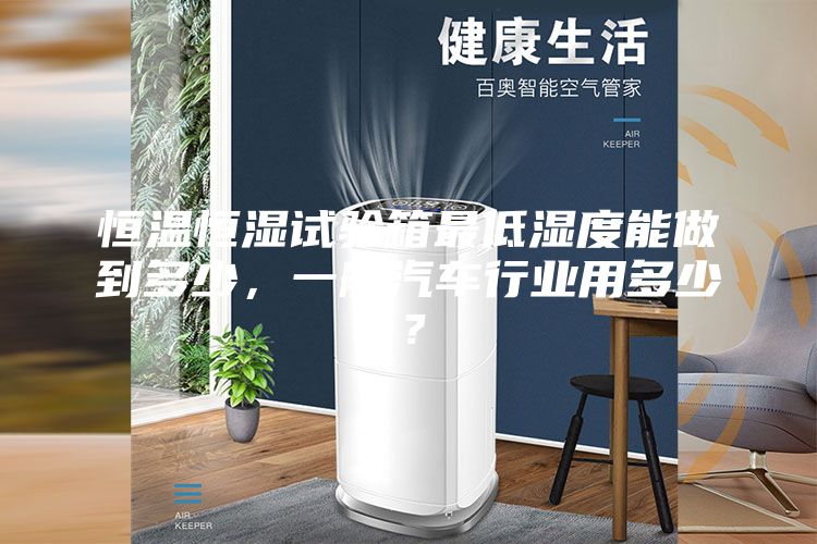 恒温恒湿试验箱最低湿度能做到多少，一般汽车行业用多少？