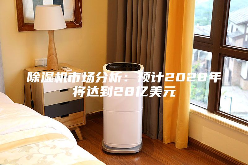除湿机市场分析：预计2028年将达到28亿美元