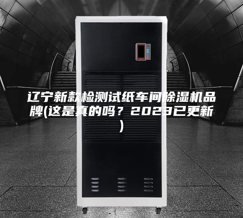 辽宁新款检测试纸车间除湿机品牌(这是真的吗？2023已更新)