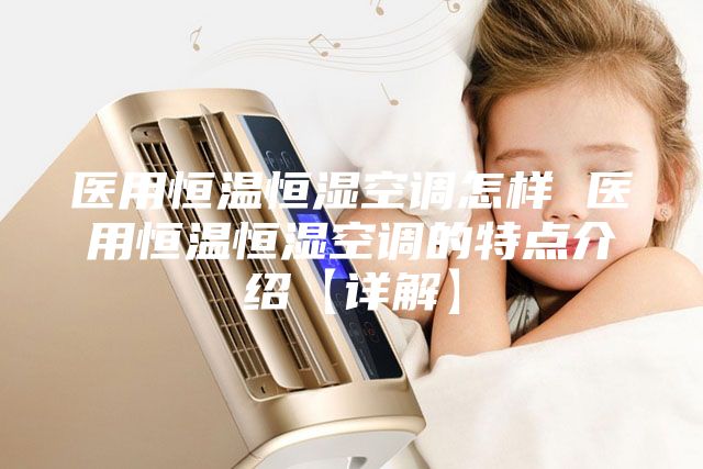 医用恒温恒湿空调怎样 医用恒温恒湿空调的特点介绍【详解】