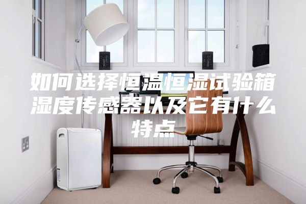 如何选择恒温恒湿试验箱湿度传感器以及它有什么特点