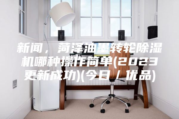 新闻，菏泽油墨转轮除湿机哪种操作简单(2023更新成功)(今日／优品)