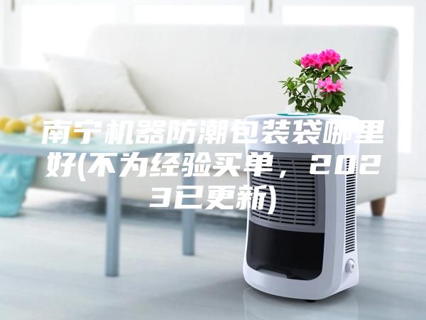 南宁机器防潮包装袋哪里好(不为经验买单，2023已更新)