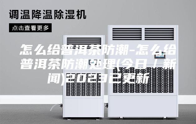 怎么给普洱茶防潮-怎么给普洱茶防潮处理(今日／新闻)2023已更新