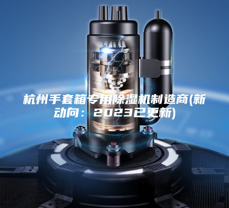 杭州手套箱专用除湿机制造商(新动向：2023已更新)
