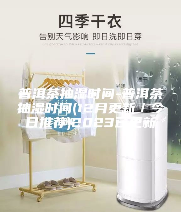 普洱茶抽湿时间-普洱茶抽湿时间(12月更新／今日推荐)2023已更新