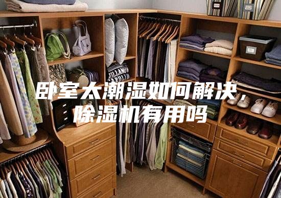 卧室太潮湿如何解决，除湿机有用吗