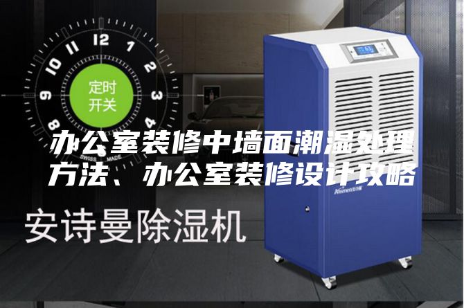 办公室装修中墙面潮湿处理方法、办公室装修设计攻略