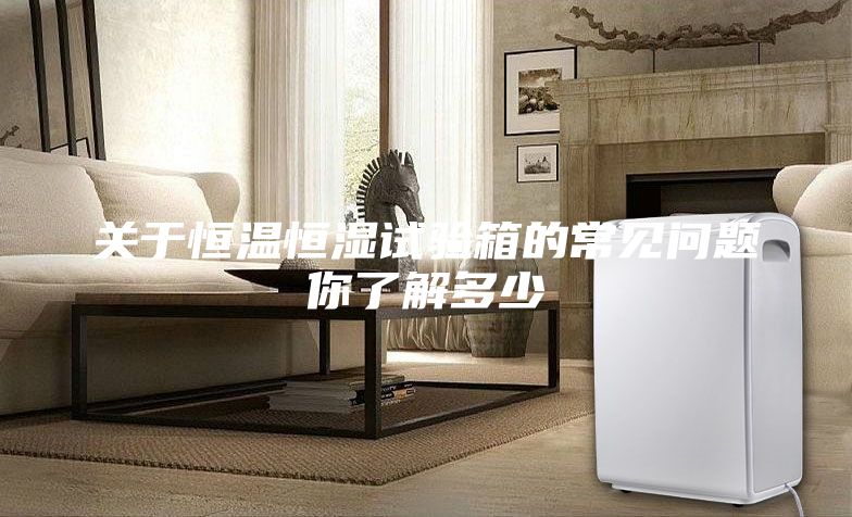 关于恒温恒湿试验箱的常见问题你了解多少