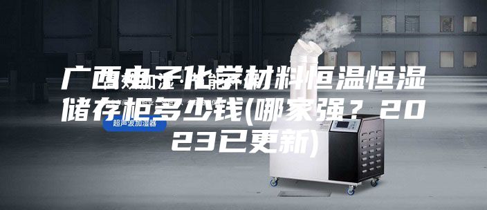 广西电子化学材料恒温恒湿储存柜多少钱(哪家强？2023已更新)