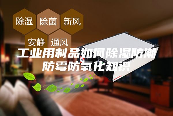工业用制品如何除湿防潮防霉防氧化知识
