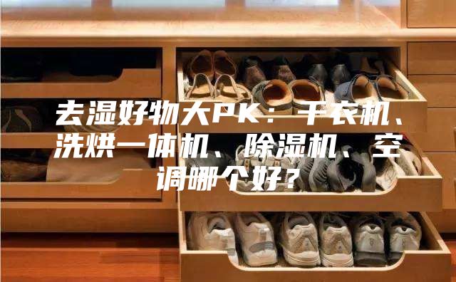 去湿好物大PK：干衣机、洗烘一体机、除湿机、空调哪个好？