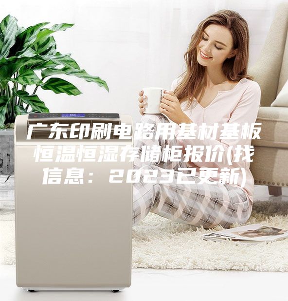 广东印刷电路用基材基板恒温恒湿存储柜报价(找信息：2023已更新)