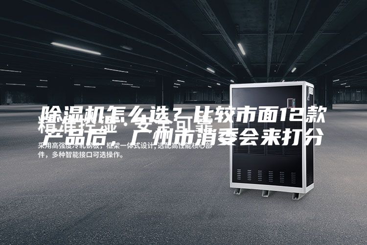除湿机怎么选？比较市面12款产品后，广州市消委会来打分