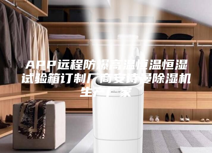 APP远程防爆高温恒温恒湿试验箱订制厂商安诗曼除湿机生产厂家