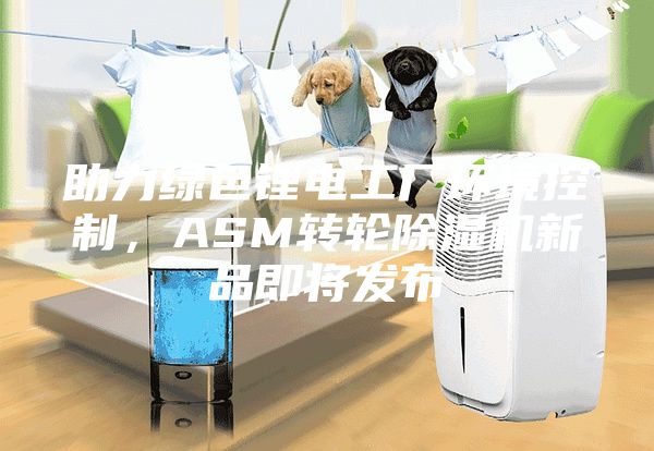 助力绿色锂电工厂环境控制，ASM转轮除湿机新品即将发布