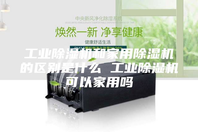 工业除湿机和家用除湿机的区别是什么 工业除湿机可以家用吗