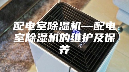 配电室除湿机—配电室除湿机的维护及保养
