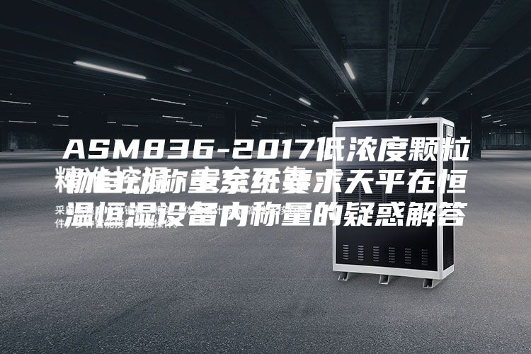 ASM836-2017低浓度颗粒物自动称重系统要求天平在恒温恒湿设备内称量的疑惑解答