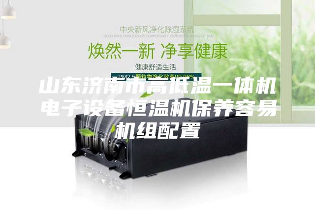 山东济南市高低温一体机电子设备恒温机保养容易机组配置