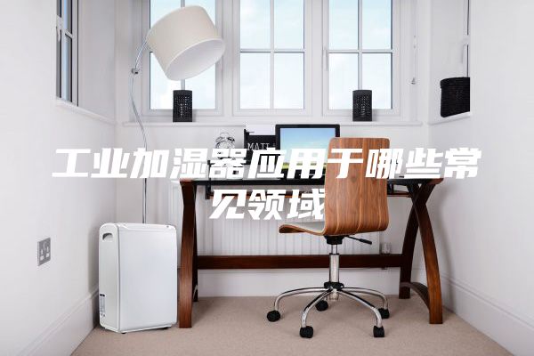 工业加湿器应用于哪些常见领域