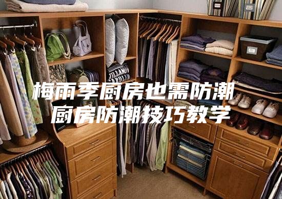 梅雨季厨房也需防潮 厨房防潮技巧教学