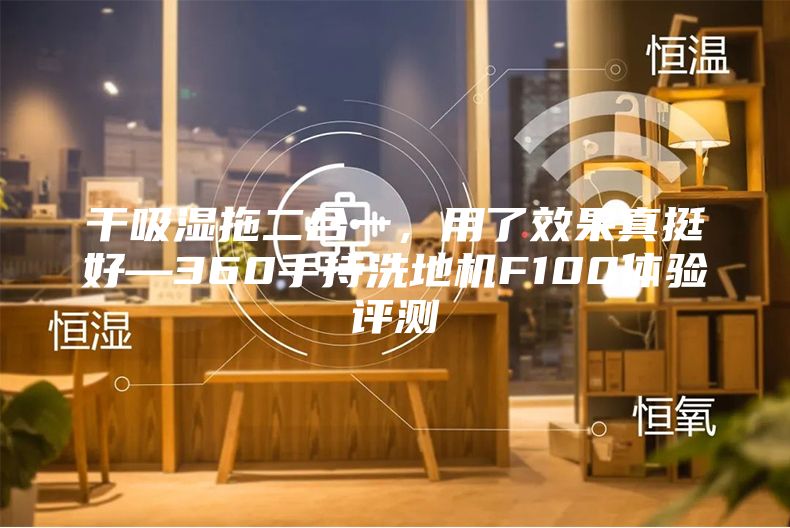 干吸湿拖二合一，用了效果真挺好—360手持洗地机F100体验评测