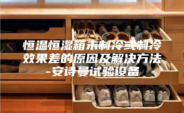 恒温恒湿箱未制冷或制冷效果差的原因及解决方法-安诗曼试验设备