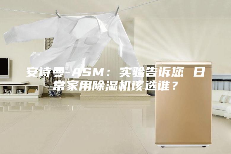 安诗曼-ASM：实验告诉您 日常家用除湿机该选谁？